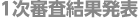 1次審査結果発表