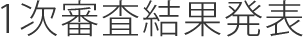1次審査結果発表
